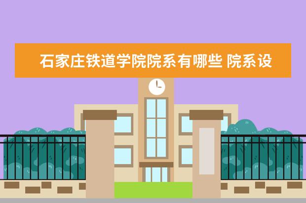 石家庄铁道学院院系有哪些 院系设置介绍