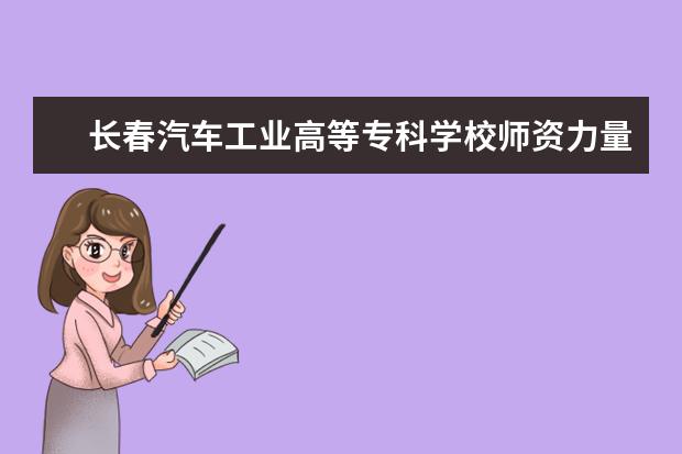 长春汽车工业高等专科学校师资力量如何 师资水平怎么样