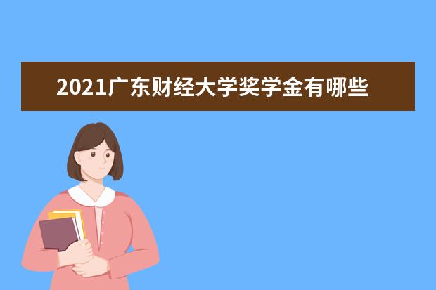 2021广东财经大学奖学金有哪些 奖学金一般多少钱?