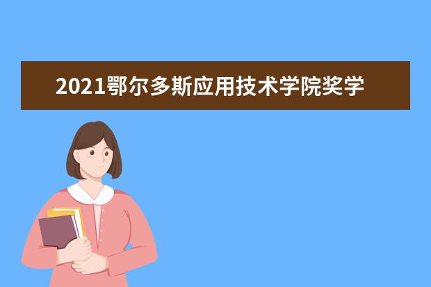 2021鄂尔多斯应用技术学院奖学金有哪些 奖学金一般多少钱?