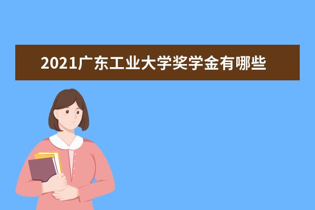 2021广东工业大学奖学金有哪些 奖学金一般多少钱?