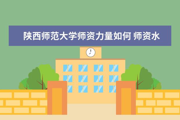 陕西师范大学师资力量如何 师资水平怎么样