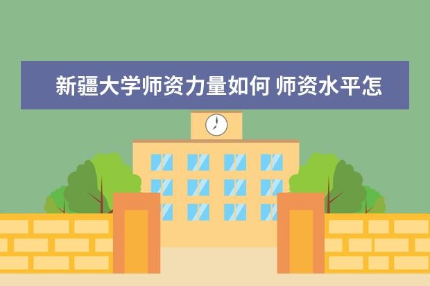 新疆大学师资力量如何 师资水平怎么样