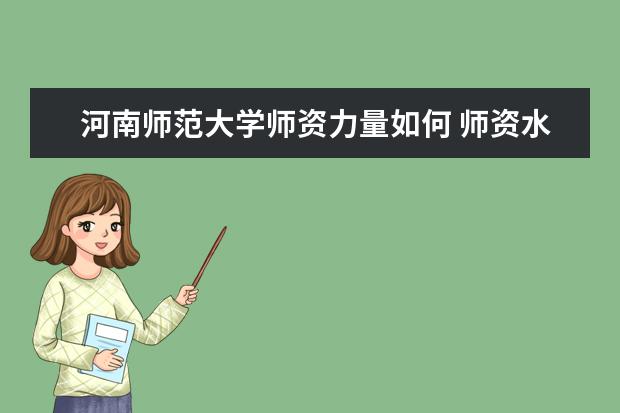 河南师范大学师资力量如何 师资水平怎么样