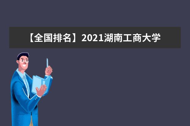 【全国排名】2021湖南工商大学排名_全国第239名_湖南省第12名（最新）