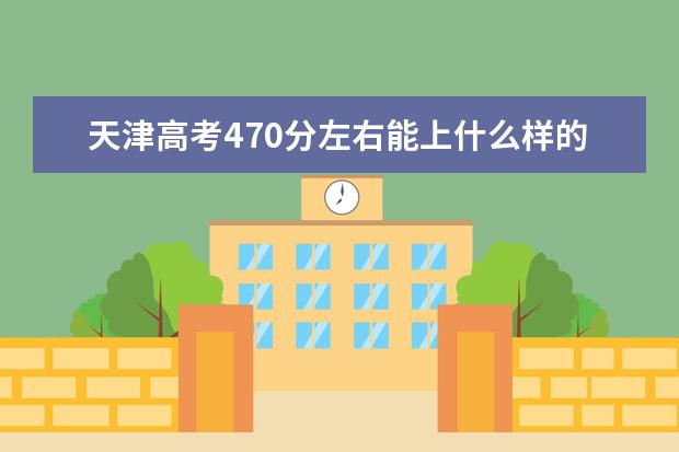 天津高考470分左右能上什么样的大学