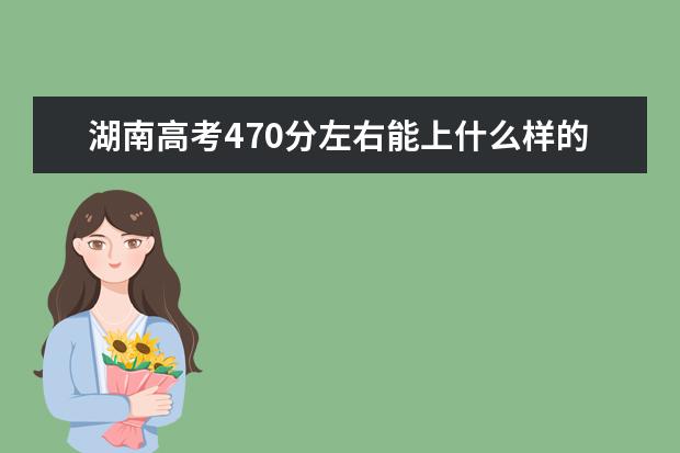 湖南高考470分左右能上什么样的大学