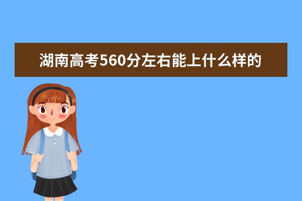 湖南高考560分左右能上什么样的大学