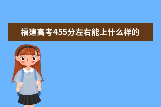 福建高考455分左右能上什么样的大学