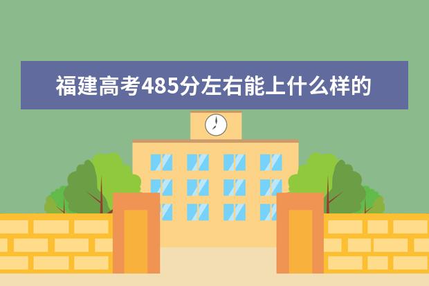 福建高考485分左右能上什么样的大学