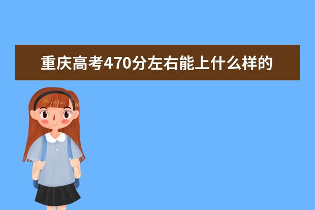 重庆高考470分左右能上什么样的大学