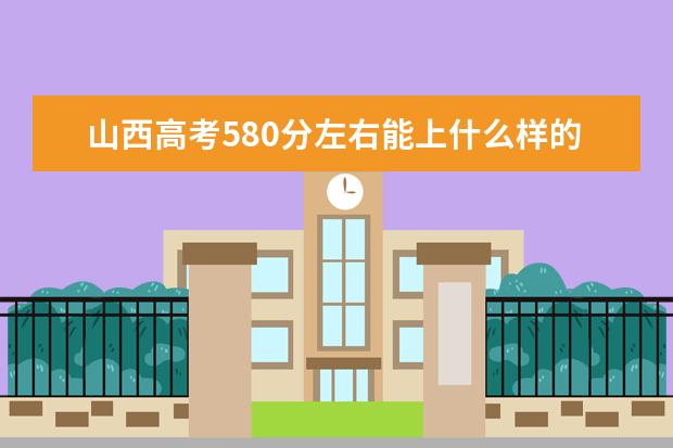 山西高考580分左右能上什么样的大学