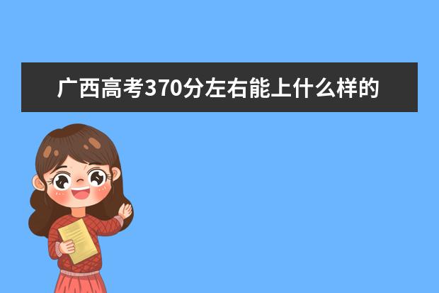 广西高考370分左右能上什么样的大学