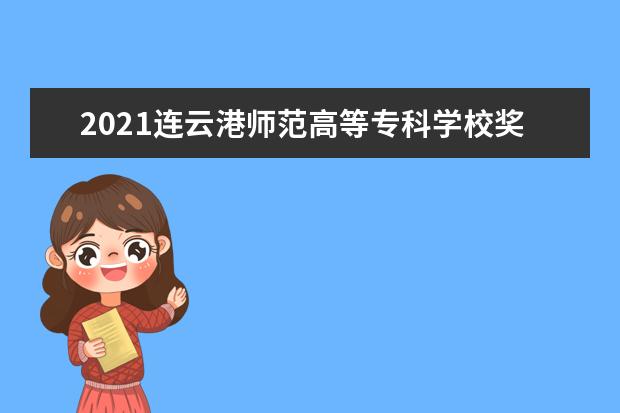 2021连云港师范高等专科学校奖学金有哪些 奖学金一般多少钱?