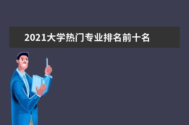 2021大学热门专业排名前十名