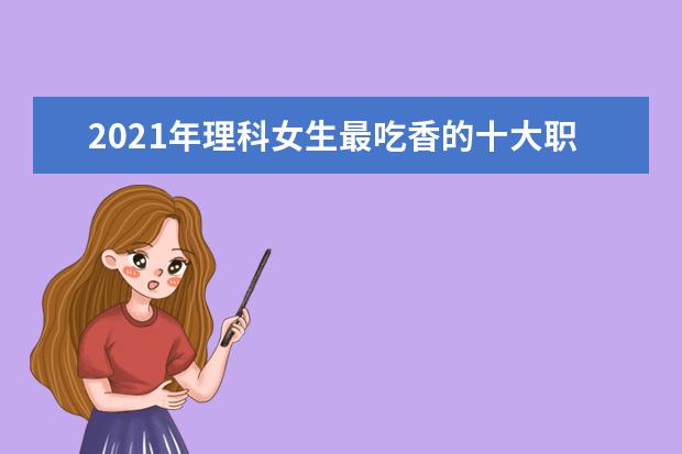 2021年理科女生最吃香的十大职业 理科热门专业有哪些