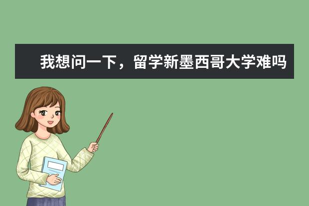 我想问一下，留学新墨西哥大学难吗？