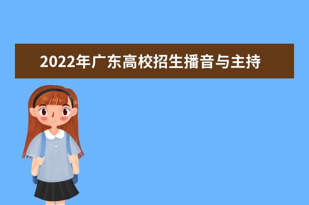 2022年广东高校招生播音与主持艺术专业（含粤语）术科考试实行校际联考通知