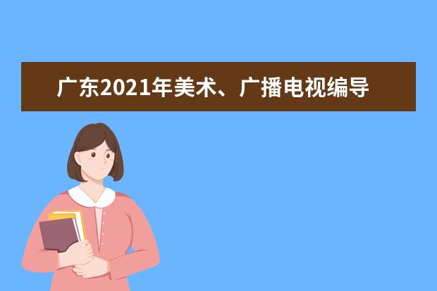 广东2021年美术、广播电视编导和书法术科统考成绩1月中旬公布