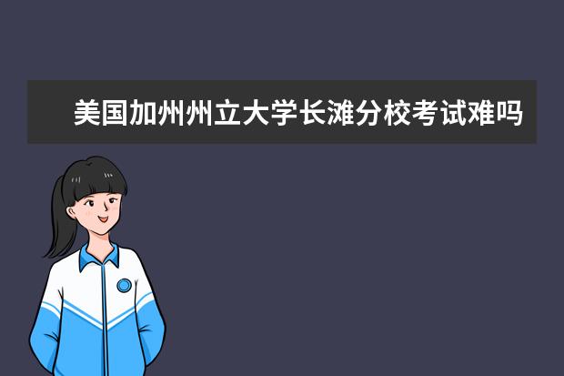 美国加州州立大学长滩分校考试难吗？好毕业吗？