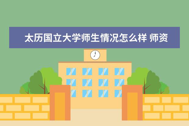 太历国立大学师生情况怎么样 师资力量如何