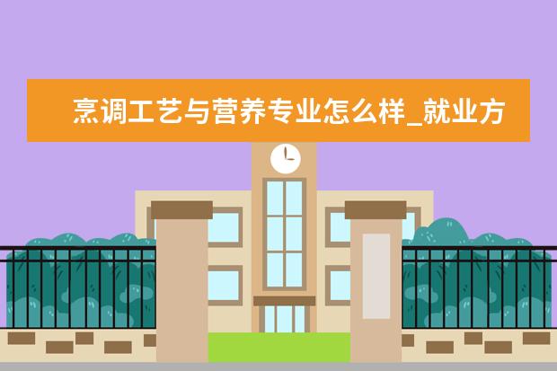 烹调工艺与营养专业怎么样_就业方向_主要课程