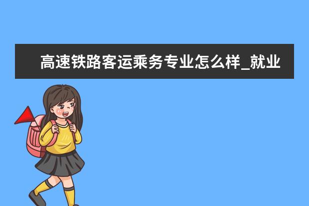 高速铁路客运乘务专业怎么样_就业方向_主要课程