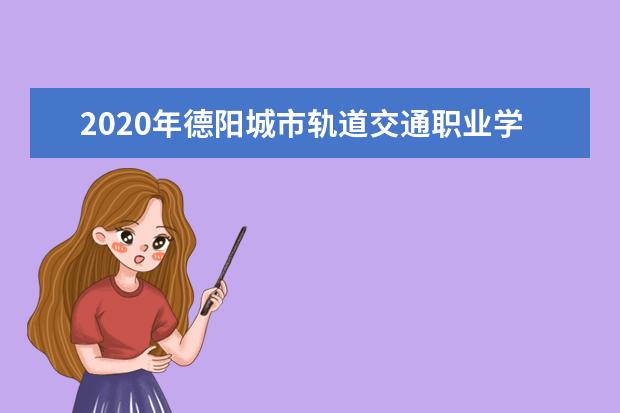 2020年德阳城市轨道交通职业学院招生章程发布