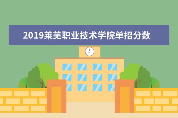 2019莱芜职业技术学院单招分数线汇总(含2020-2019历年录取)