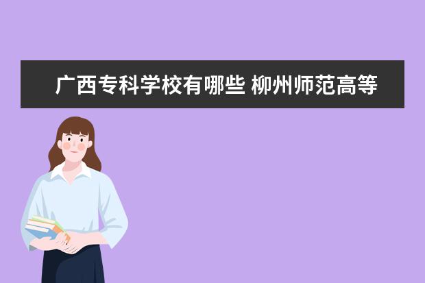 广西专科学校有哪些 柳州师范高等专科学校怎么样