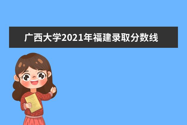 广西大学2021年福建录取分数线