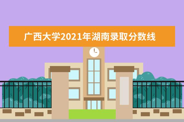 广西大学2021年湖南录取分数线