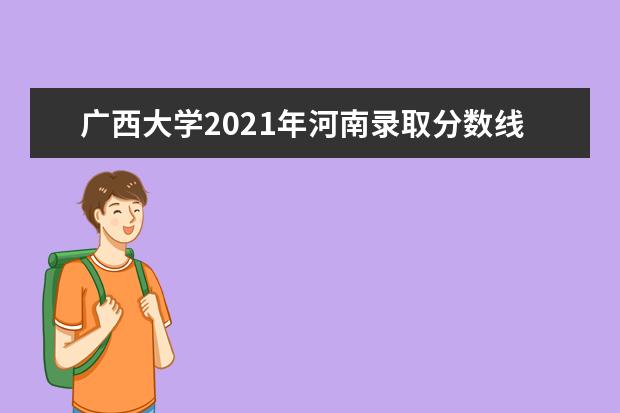 广西大学2021年河南录取分数线