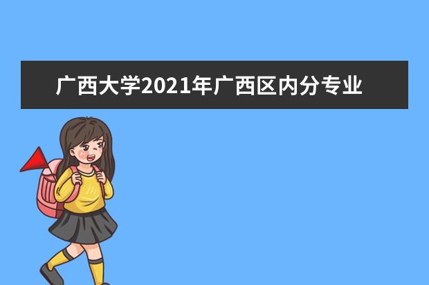 广西大学2021年广西区内分专业录取分数线