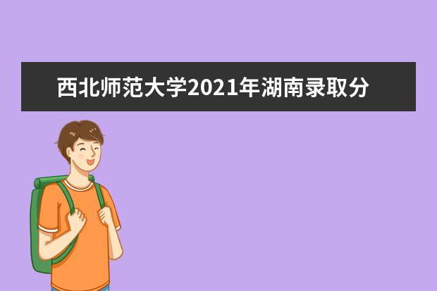西北师范大学2021年湖南录取分数线