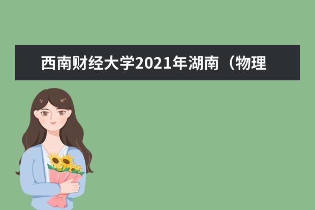 西南财经大学2021年湖南（物理类）各批录取分数线