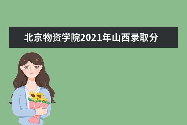北京物资学院2021年山西录取分数线