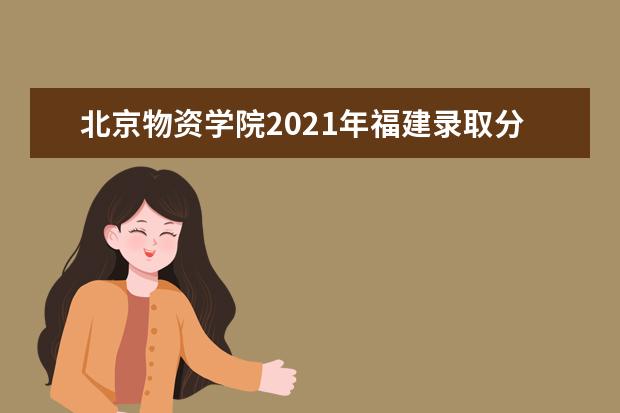 北京物资学院2021年福建录取分数线