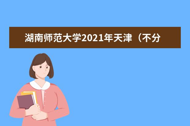 湖南师范大学2021年天津（不分文理）分专业录取分数线