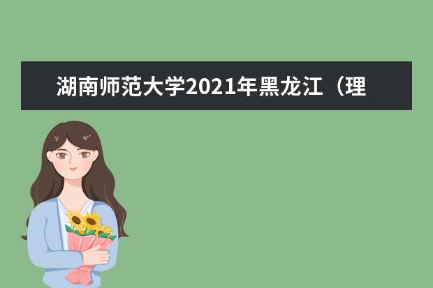 湖南师范大学2021年黑龙江（理工）分专业录取分数线