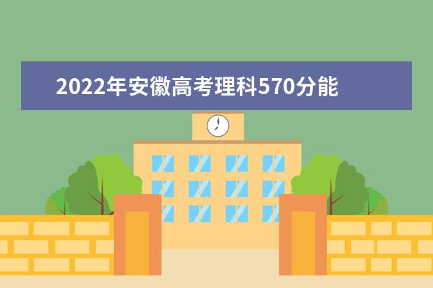 2022年安徽高考理科570分能上什么大学