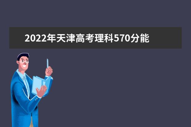 2022年天津高考理科570分能上什么大学