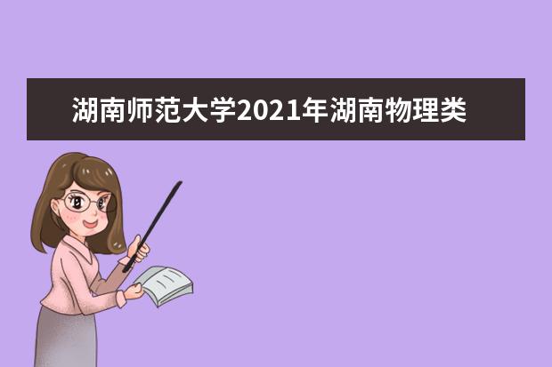 湖南师范大学2021年湖南物理类分专业录取分数线