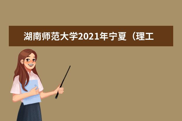 湖南师范大学2021年宁夏（理工）分专业录取分数线