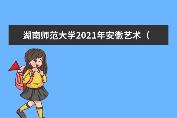 湖南师范大学2021年安徽艺术（不分文理）录取分数线