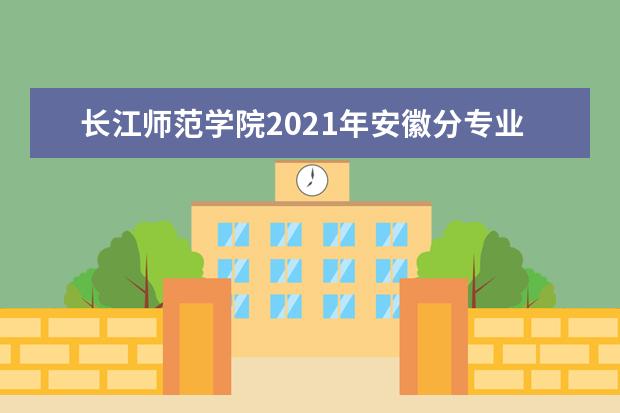 长江师范学院2021年安徽分专业录取分数线