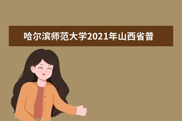 哈尔滨师范大学2021年山西省普通类录取分数线