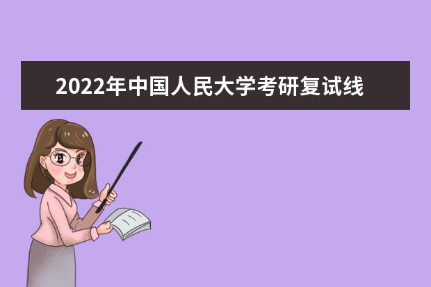 2022年中国人民大学考研复试线 中国人民大学分数线