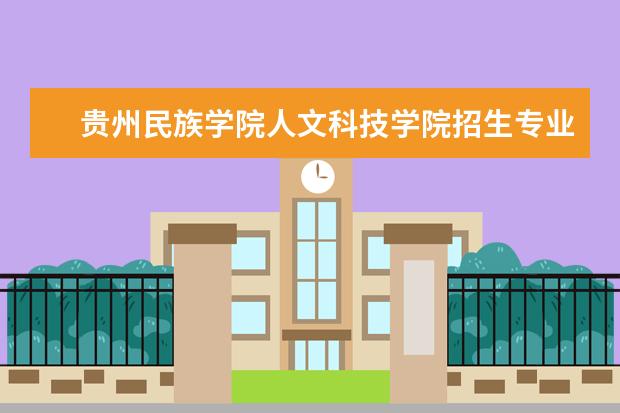 贵州民族学院人文科技学院专业设置如何 贵州民族学院人文科技学院重点学科名单