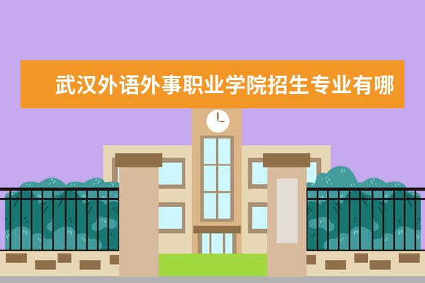 武汉外语外事职业学院专业设置如何 武汉外语外事职业学院重点学科名单